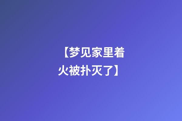 【梦见家里着火被扑灭了】