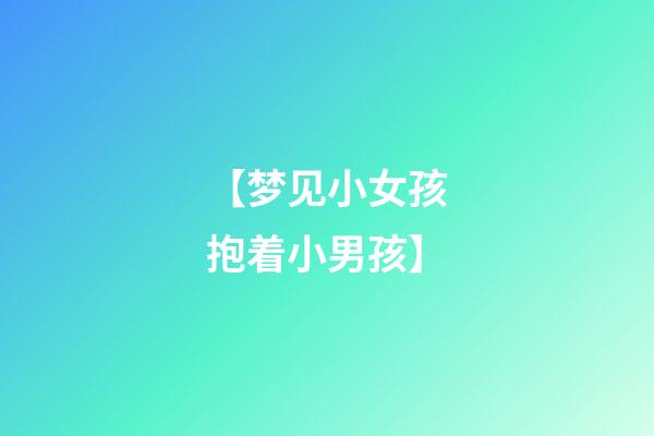 【梦见小女孩抱着小男孩】