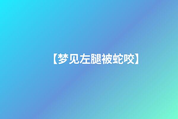 【梦见左腿被蛇咬】