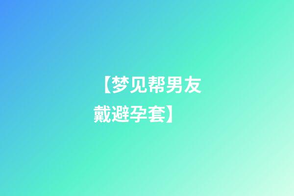 【梦见帮男友戴避孕套】