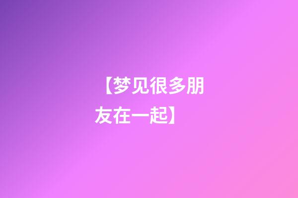 【梦见很多朋友在一起】