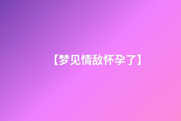 【梦见情敌怀孕了】