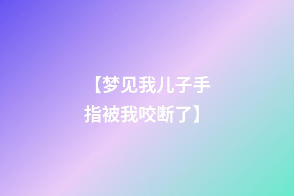 【梦见我儿子手指被我咬断了】