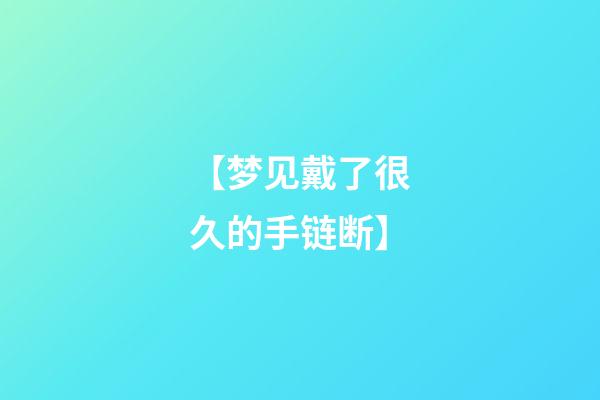 【梦见戴了很久的手链断】
