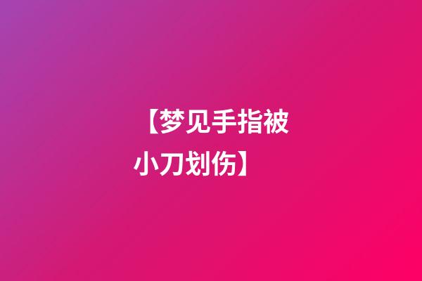 【梦见手指被小刀划伤】