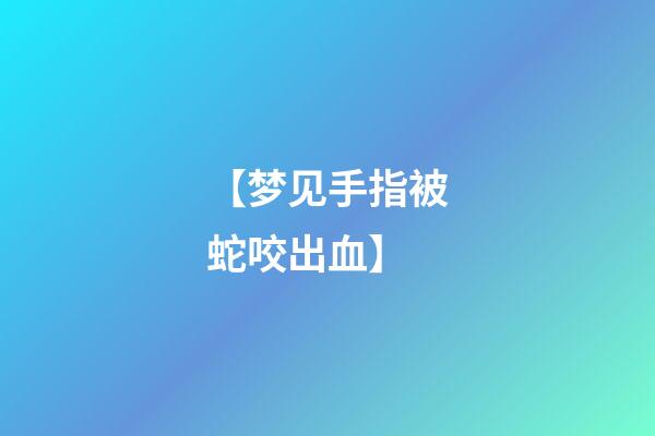 【梦见手指被蛇咬出血】