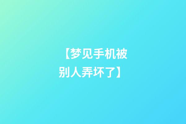 【梦见手机被别人弄坏了】