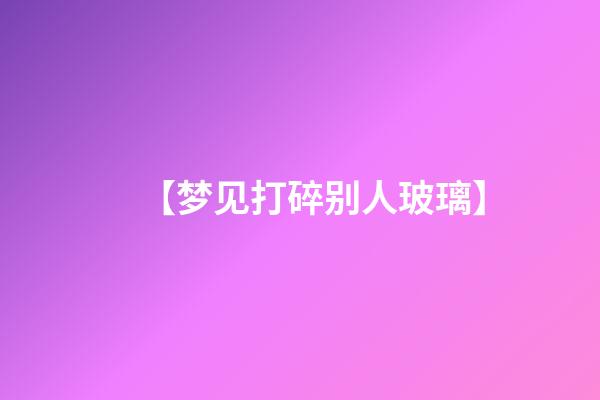 【梦见打碎别人玻璃】