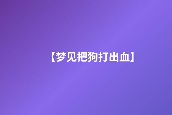 【梦见把狗打出血】