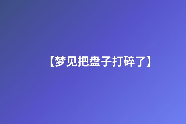 【梦见把盘子打碎了】