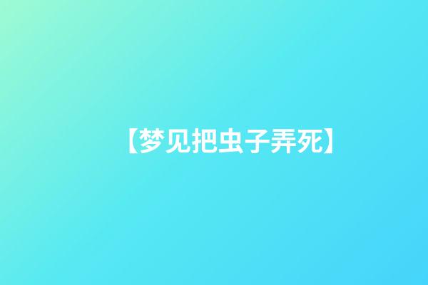 【梦见把虫子弄死】