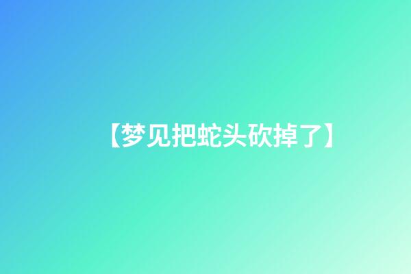 【梦见把蛇头砍掉了】