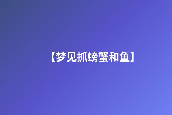 【梦见抓螃蟹和鱼】