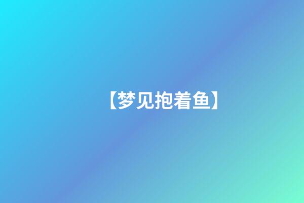 【梦见抱着鱼】