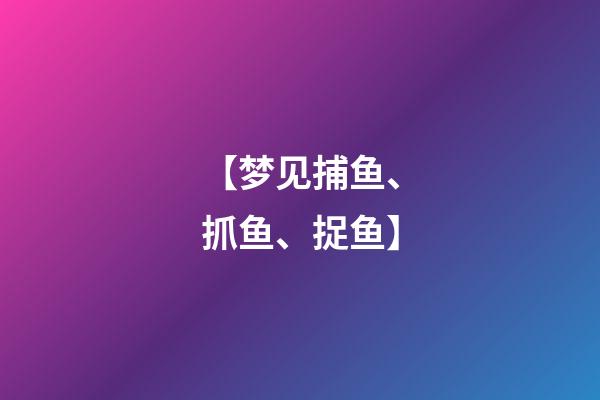 【梦见捕鱼、抓鱼、捉鱼】