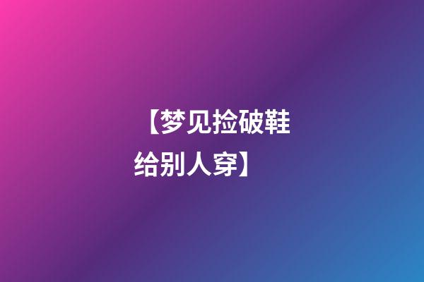 【梦见捡破鞋给别人穿】