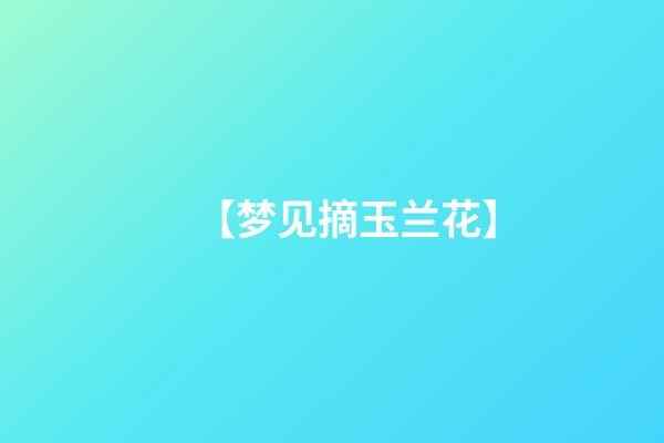 【梦见摘玉兰花】