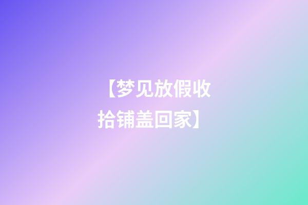 【梦见放假收拾铺盖回家】