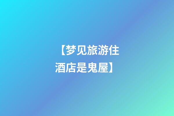 【梦见旅游住酒店是鬼屋】