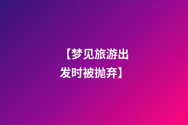 【梦见旅游出发时被抛弃】