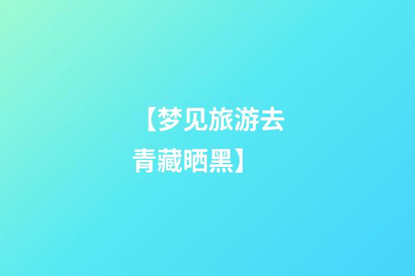 【梦见旅游去青藏晒黑】