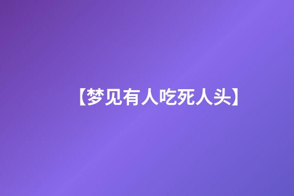 【梦见有人吃死人头】