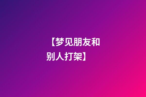 【梦见朋友和别人打架】