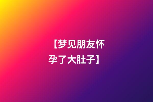 【梦见朋友怀孕了大肚子】