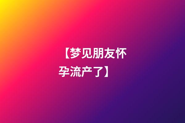 【梦见朋友怀孕流产了】
