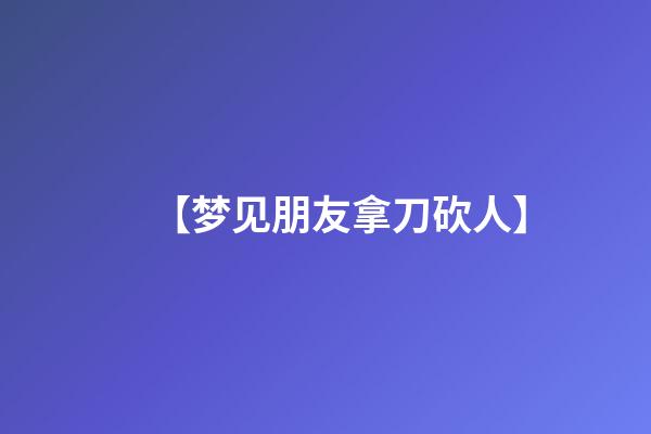 【梦见朋友拿刀砍人】