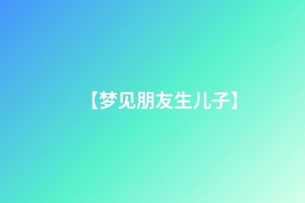 【梦见朋友生儿子】