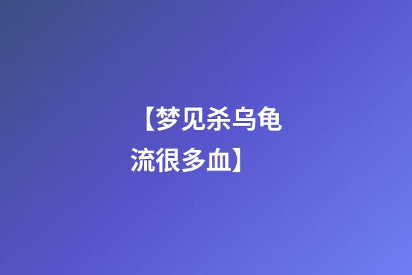 【梦见杀乌龟流很多血】