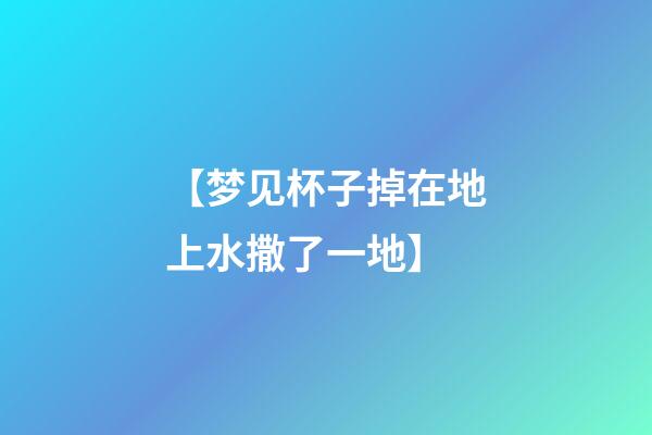 【梦见杯子掉在地上水撒了一地】
