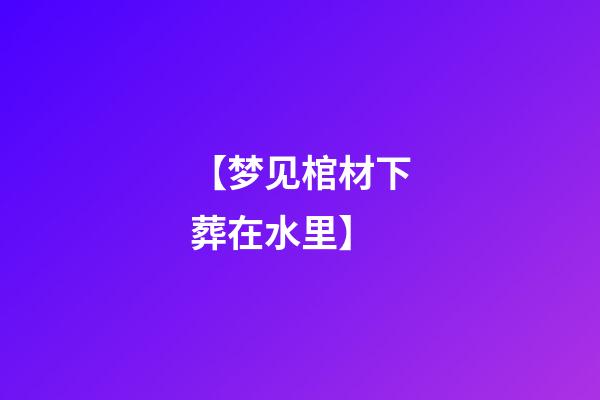 【梦见棺材下葬在水里】