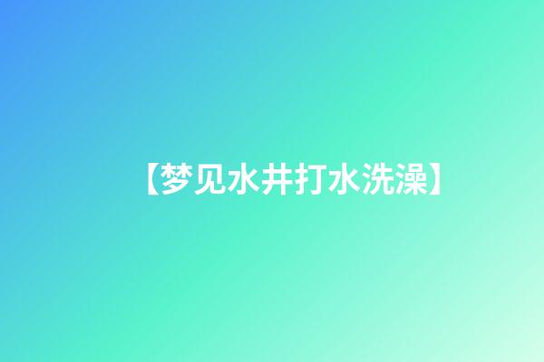 【梦见水井打水洗澡】