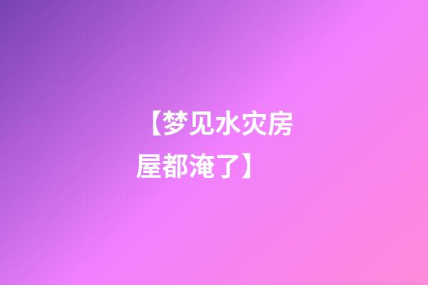 【梦见水灾房屋都淹了】