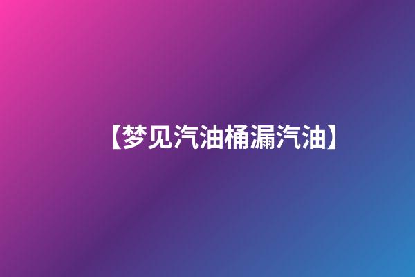 【梦见汽油桶漏汽油】