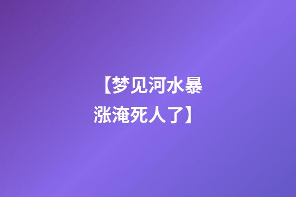 【梦见河水暴涨淹死人了】