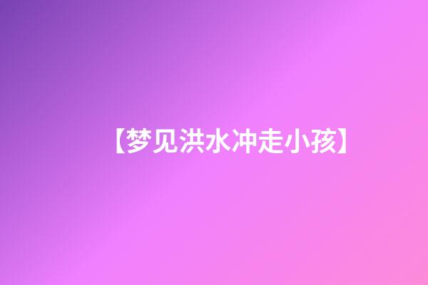 【梦见洪水冲走小孩】