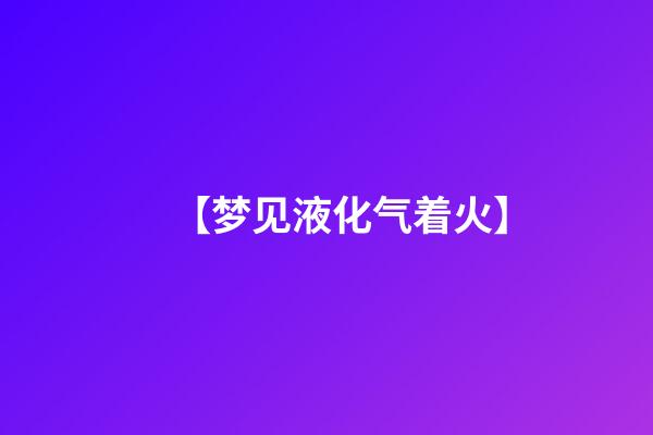 【梦见液化气着火】