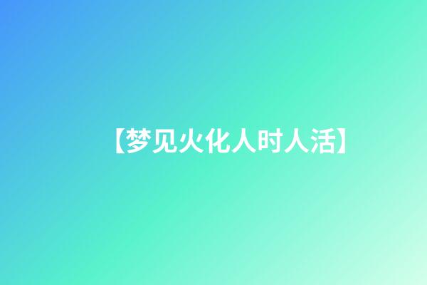 【梦见火化人时人活】