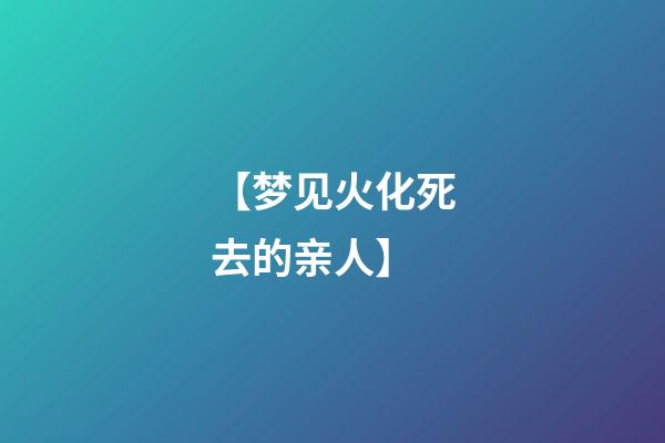 【梦见火化死去的亲人】