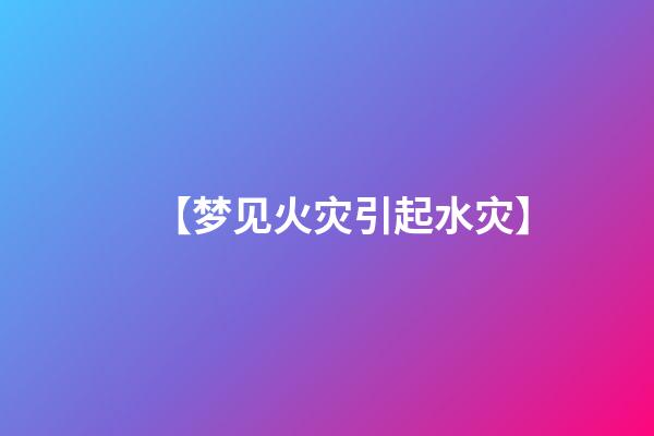 【梦见火灾引起水灾】