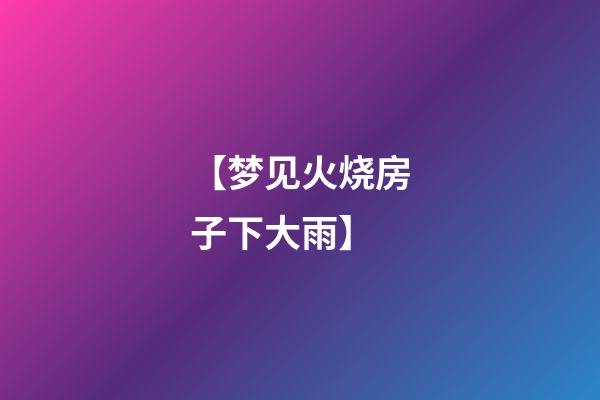 【梦见火烧房子下大雨】