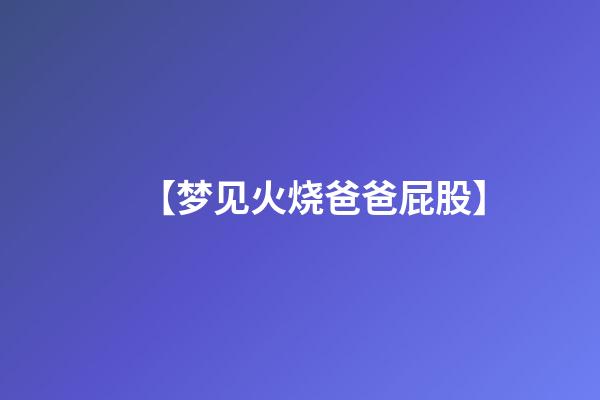 【梦见火烧爸爸屁股】