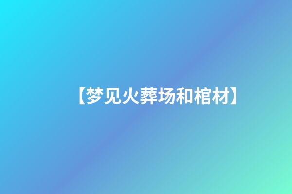 【梦见火葬场和棺材】