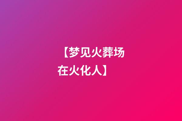 【梦见火葬场在火化人】