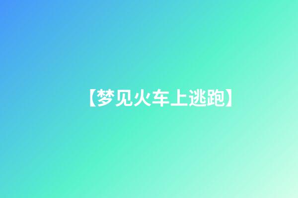 【梦见火车上逃跑】