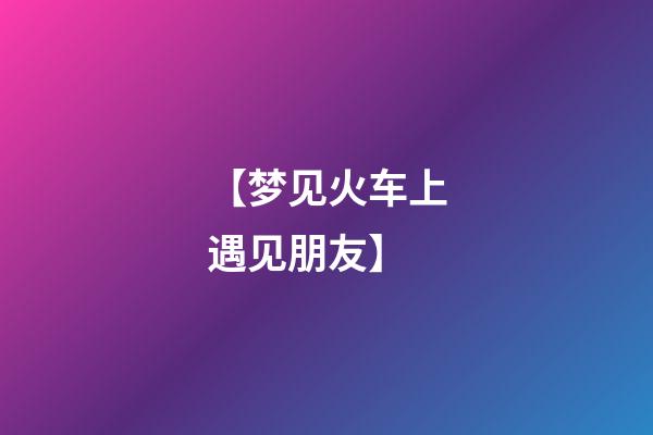 【梦见火车上遇见朋友】