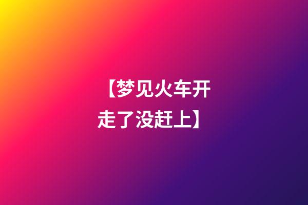 【梦见火车开走了没赶上】